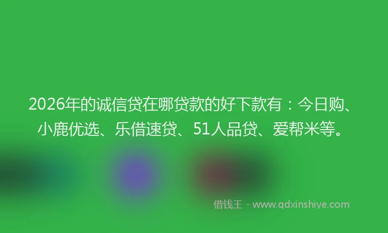 2026年的诚信贷在哪贷款的好下款有：今日购、小鹿优选、乐借速贷、51人品贷、爱帮米等。