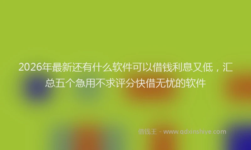 2026年最新还有什么软件可以借钱利息又低，汇总五个急用不求评分快借无忧的软件