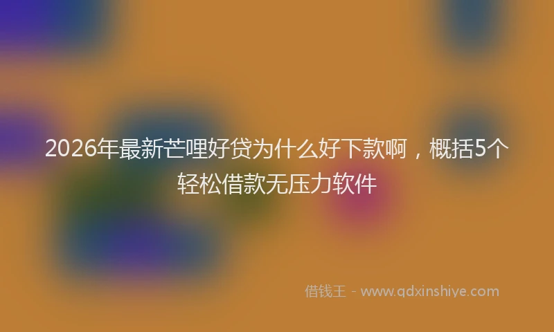 2026年最新芒哩好贷为什么好下款啊，概括5个轻松借款无压力软件