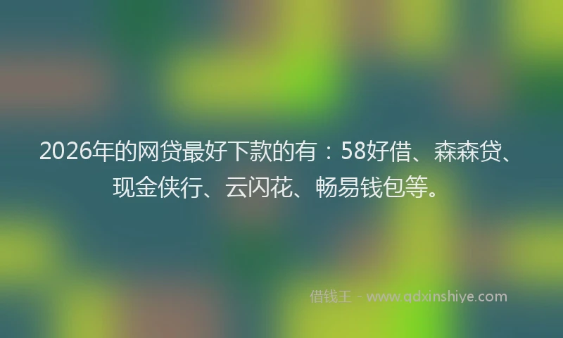 2026年的网贷最好下款的有：58好借、森森贷、现金侠行、云闪花、畅易钱包等。