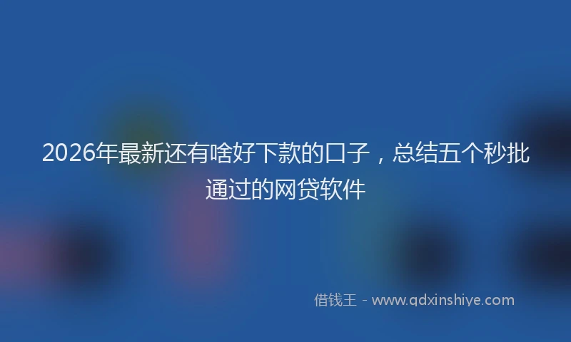 2026年最新还有啥好下款的口子，总结五个秒批通过的网贷软件