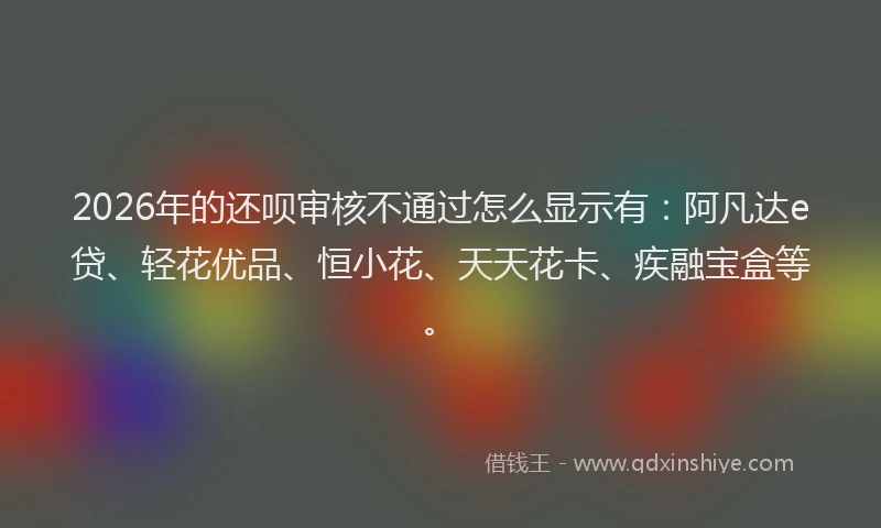 2026年的还呗审核不通过怎么显示有：阿凡达e贷、轻花优品、恒小花、天天花卡、疾融宝盒等。