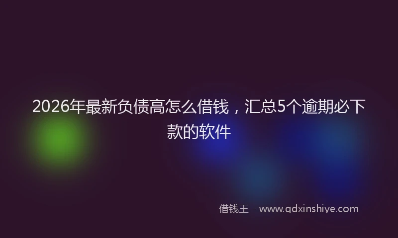 2026年最新负债高怎么借钱，汇总5个逾期必下款的软件