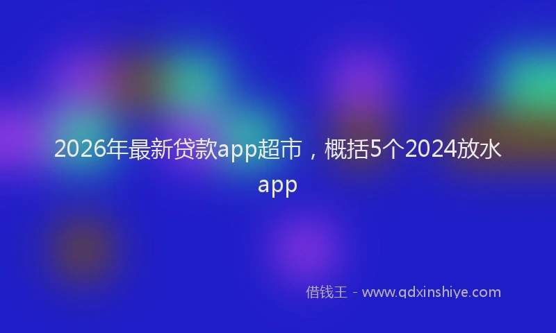 2026年最新贷款app超市，概括5个2024放水app