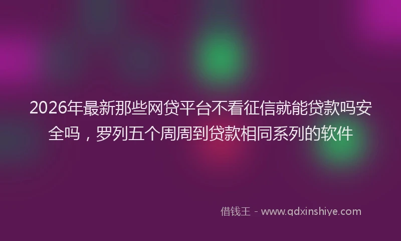 2026年最新那些网贷平台不看征信就能贷款吗安全吗，罗列五个周周到贷款相同系列的软件