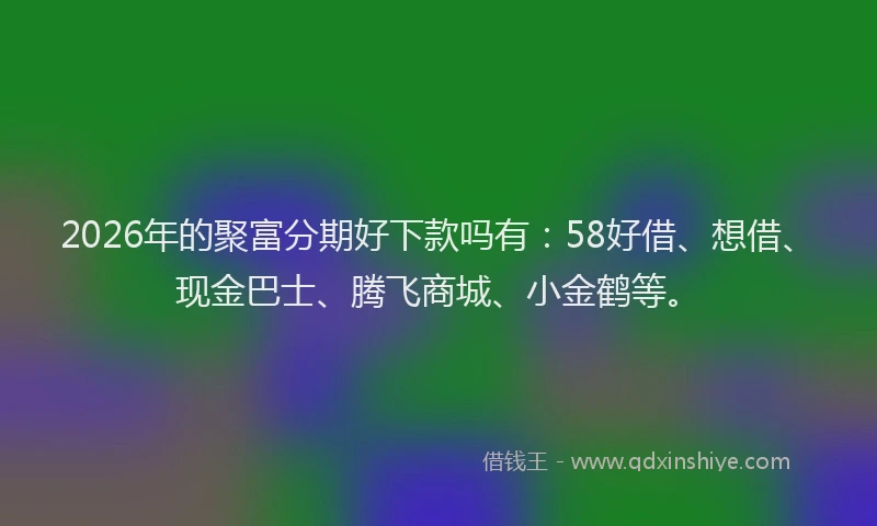 2026年的聚富分期好下款吗有：58好借、想借、现金巴士、腾飞商城、小金鹤等。