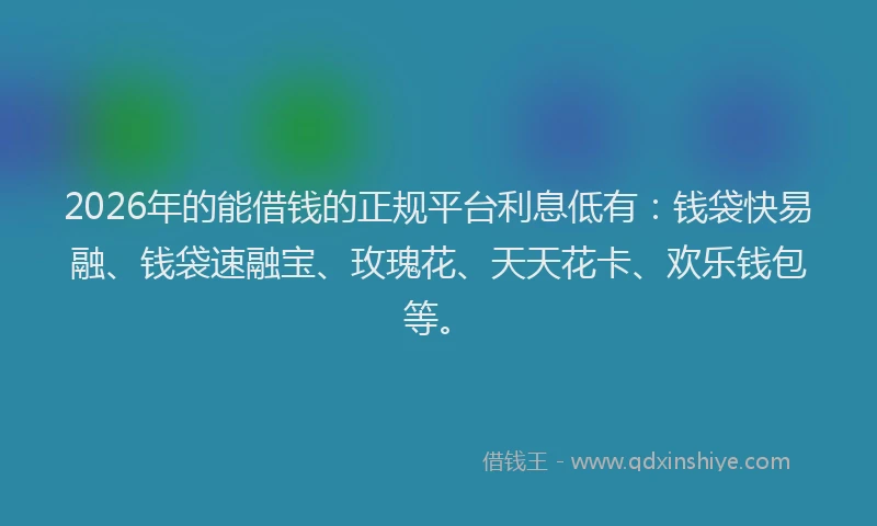 2026年的能借钱的正规平台利息低有：钱袋快易融、钱袋速融宝、玫瑰花、天天花卡、欢乐钱包等。