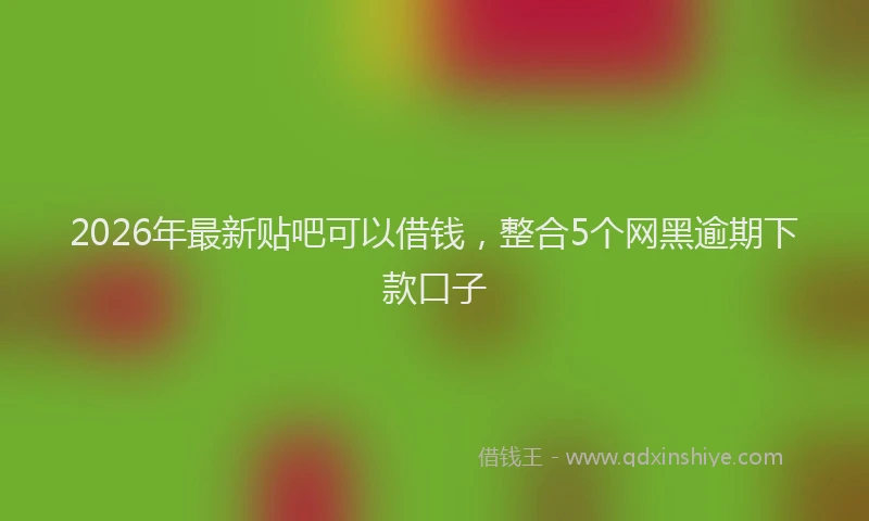 2026年最新贴吧可以借钱，整合5个网黑逾期下款口子