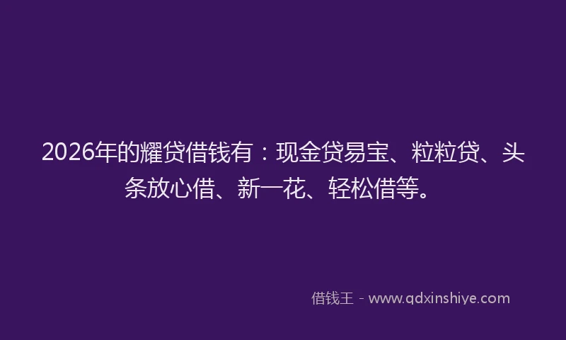 2026年的耀贷借钱有：现金贷易宝、粒粒贷、头条放心借、新一花、轻松借等。