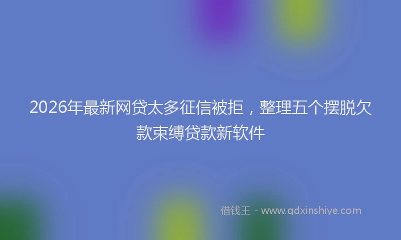 2026年最新网贷太多征信被拒，整理五个摆脱欠款束缚贷款新软件