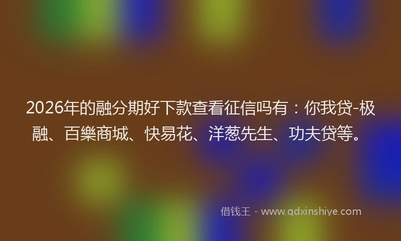2026年的融分期好下款查看征信吗有：你我贷-极融、百樂商城、快易花、洋葱先生、功夫贷等。