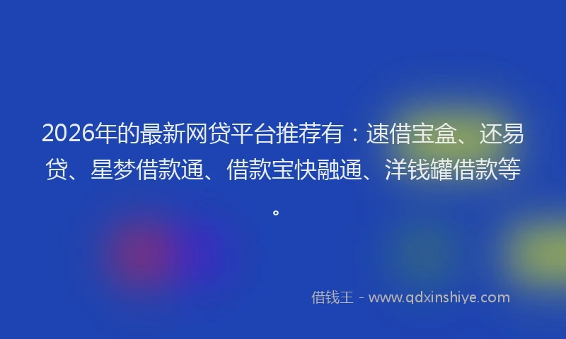 2026年的最新网贷平台推荐有：速借宝盒、还易贷、星梦借款通、借款宝快融通、洋钱罐借款等。