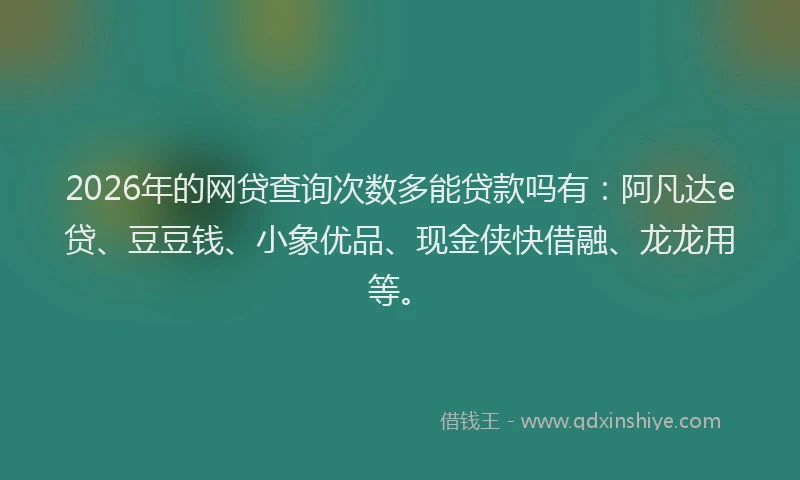 2026年的网贷查询次数多能贷款吗有：阿凡达e贷、豆豆钱、小象优品、现金侠快借融、龙龙用等。