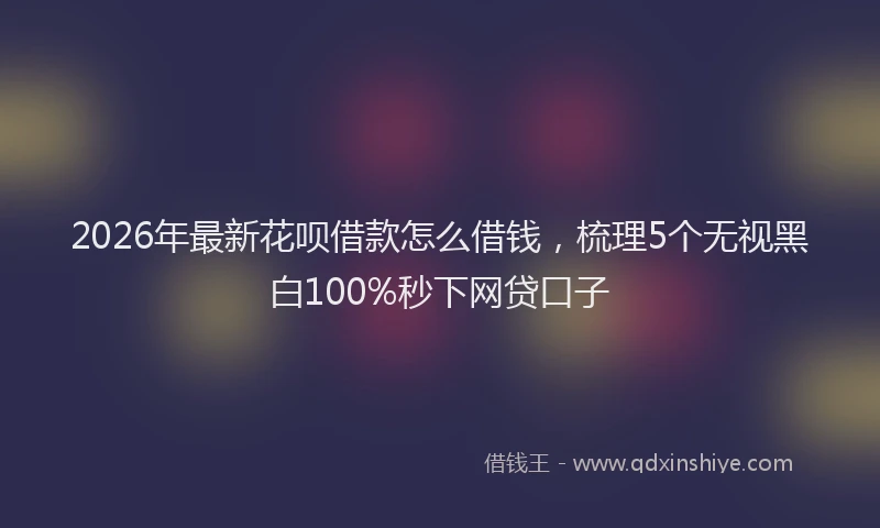 2026年最新花呗借款怎么借钱，梳理5个无视黑白100%秒下网贷口子