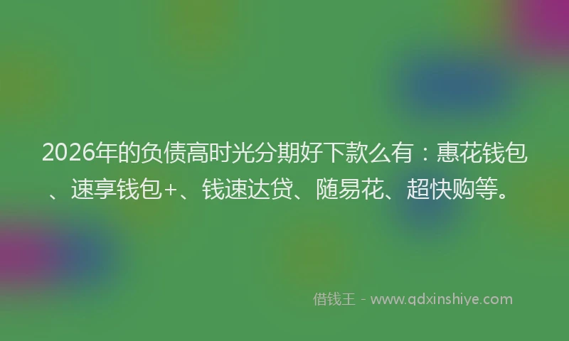 2026年的负债高时光分期好下款么有：惠花钱包、速享钱包+、钱速达贷、随易花、超快购等。