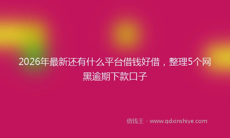 2026年最新还有什么平台借钱好借，整理5个网黑逾期下款口子