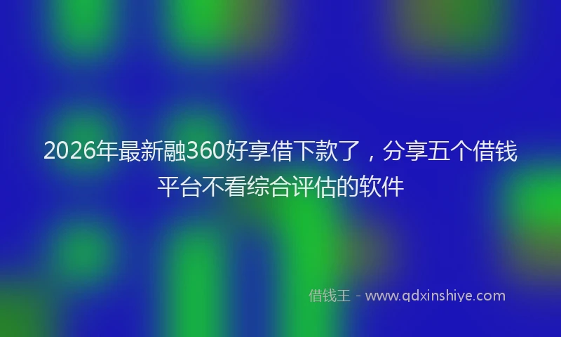 2026年最新融360好享借下款了，分享五个借钱平台不看综合评估的软件