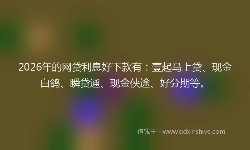 2026年的网贷利息好下款有：壹起马上贷、现金白鸽、瞬贷通、现金侠途、好分期等。