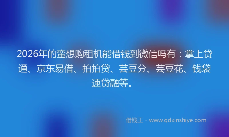 2026年的蛮想购租机能借钱到微信吗有：掌上贷通、京东易借、拍拍贷、芸豆分、芸豆花、钱袋速贷融等。