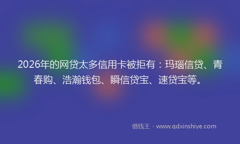 2026年的网贷太多信用卡被拒有：玛瑙信贷、青春购、浩瀚钱包、瞬信贷宝、速贷宝等。