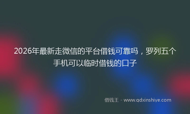 2026年最新走微信的平台借钱可靠吗，罗列五个手机可以临时借钱的口子