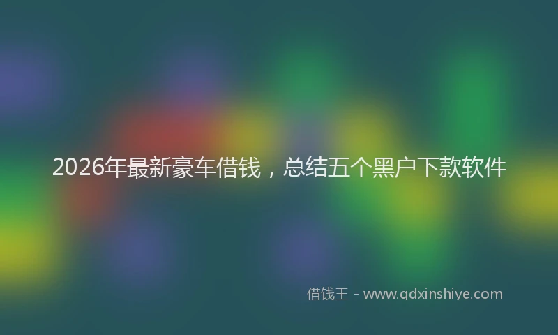 2026年最新豪车借钱，总结五个黑户下款软件