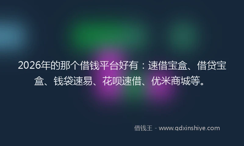 2026年的那个借钱平台好有：速借宝盒、借贷宝盒、钱袋速易、花呗速借、优米商城等。