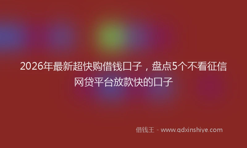 2026年最新超快购借钱口子，盘点5个不看征信网贷平台放款快的口子