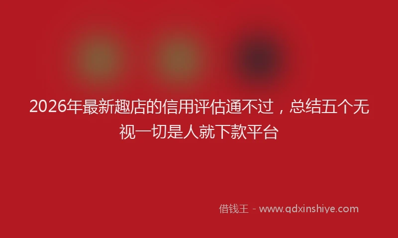 2026年最新趣店的信用评估通不过，总结五个无视一切是人就下款平台