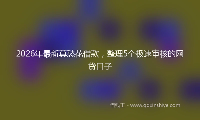 2026年最新莫愁花借款，整理5个极速审核的网贷口子