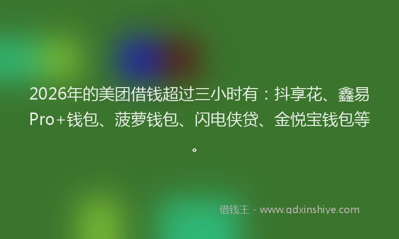 2026年的美团借钱超过三小时有：抖享花、鑫易Pro+钱包、菠萝钱包、闪电侠贷、金悦宝钱包等。