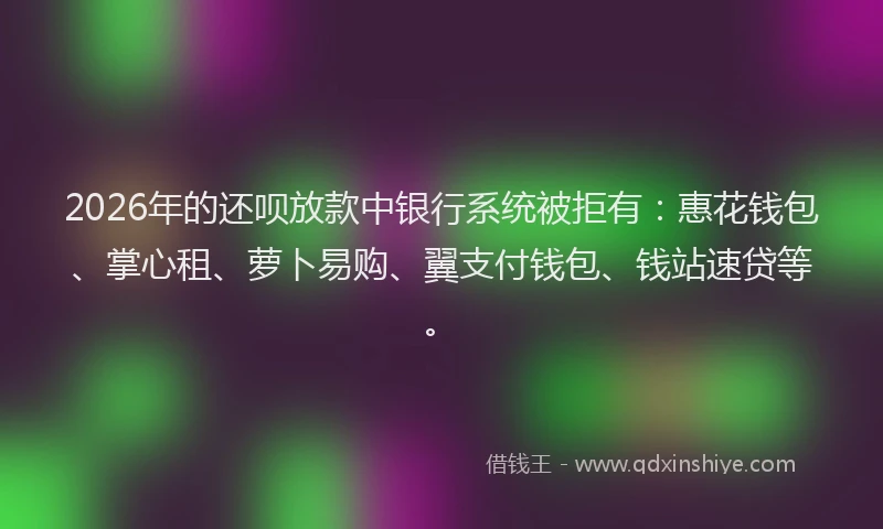 2026年的还呗放款中银行系统被拒有：惠花钱包、掌心租、萝卜易购、翼支付钱包、钱站速贷等。