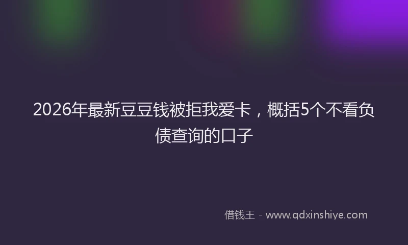 2026年最新豆豆钱被拒我爱卡，概括5个不看负债查询的口子