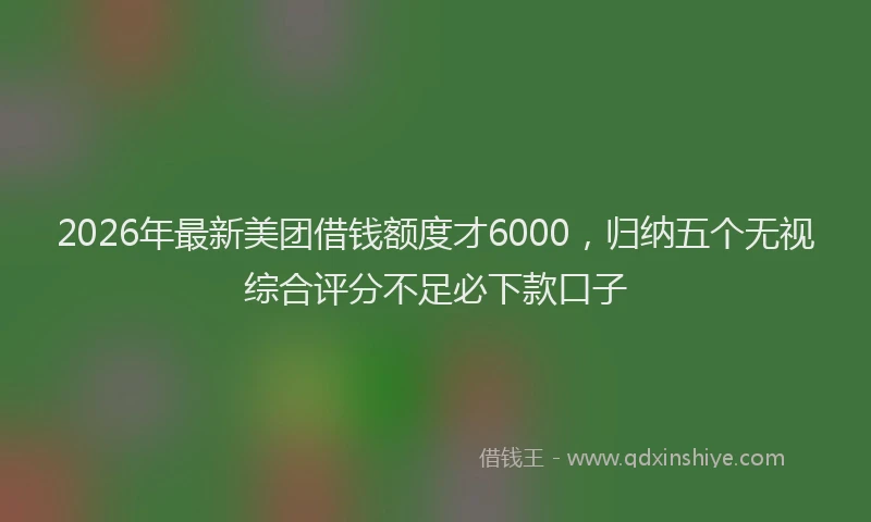 2026年最新美团借钱额度才6000，归纳五个无视综合评分不足必下款口子