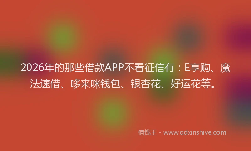 2026年的那些借款APP不看征信有：E享购、魔法速借、哆来咪钱包、银杏花、好运花等。