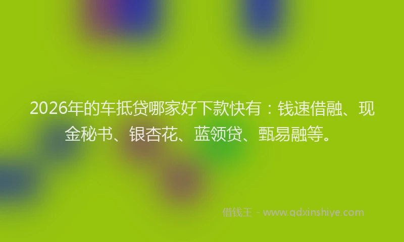 2026年的车抵贷哪家好下款快有：钱速借融、现金秘书、银杏花、蓝领贷、甄易融等。