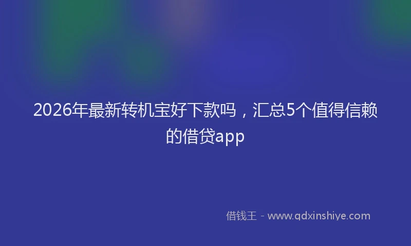 2026年最新转机宝好下款吗，汇总5个值得信赖的借贷app