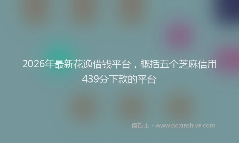 2026年最新花逸借钱平台，概括五个芝麻信用439分下款的平台