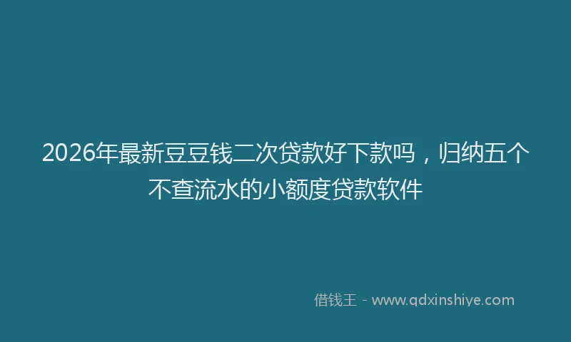 2026年最新豆豆钱二次贷款好下款吗，归纳五个不查流水的小额度贷款软件