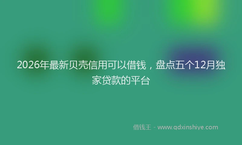 2026年最新贝壳信用可以借钱，盘点五个12月独家贷款的平台