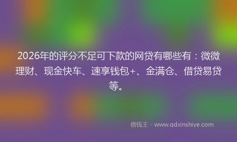 2026年的评分不足可下款的网贷有哪些有：微微理财、现金快车、速享钱包+、金满仓、借贷易贷等。