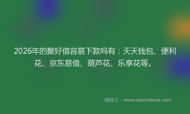 2026年的聚好借容易下款吗有：天天钱包、便利花、京东易借、葫芦花、乐享花等。