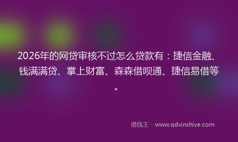 2026年的网贷审核不过怎么贷款有：捷信金融、钱满满贷、掌上财富、森森借呗通、捷信易借等。