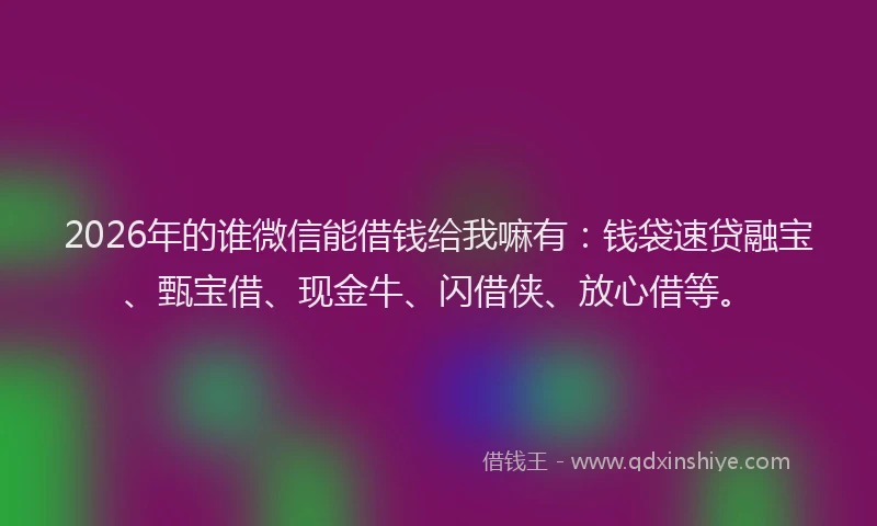 2026年的谁微信能借钱给我嘛有：钱袋速贷融宝、甄宝借、现金牛、闪借侠、放心借等。