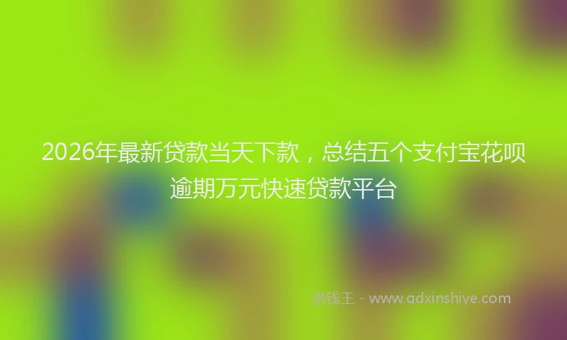 2026年最新贷款当天下款，总结五个支付宝花呗逾期万元快速贷款平台