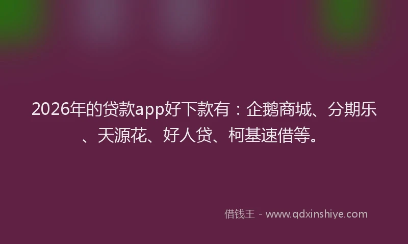 2026年的贷款app好下款有：企鹅商城、分期乐、天源花、好人贷、柯基速借等。