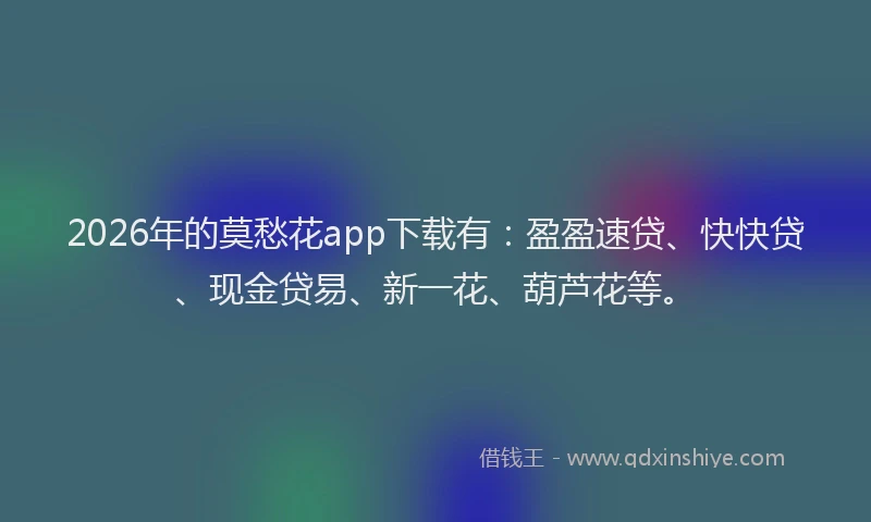 2026年的莫愁花app下载有：盈盈速贷、快快贷、现金贷易、新一花、葫芦花等。
