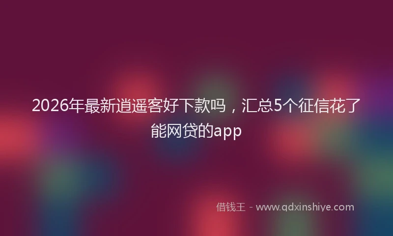 2026年最新逍遥客好下款吗，汇总5个征信花了能网贷的app