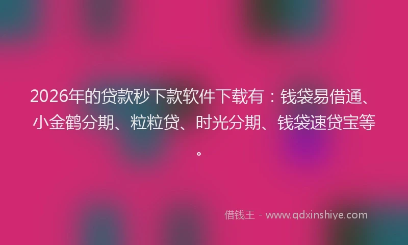 2026年的贷款秒下款软件下载有：钱袋易借通、小金鹤分期、粒粒贷、时光分期、钱袋速贷宝等。