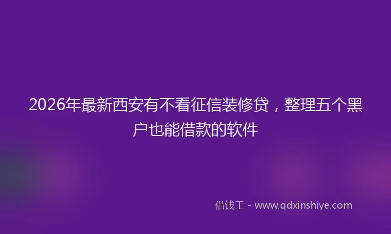 2026年最新西安有不看征信装修贷，整理五个黑户也能借款的软件